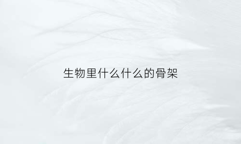 生物里什么什么的骨架(生物体的骨架)