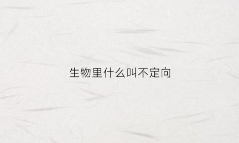 生物里什么叫不定向(生物不定向性)