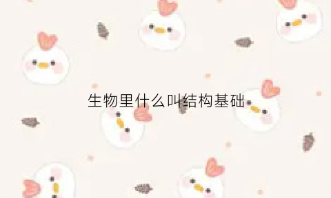 生物里什么叫结构基础(什么是生物结构的基本单位)