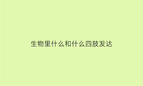 生物里什么和什么四肢发达(四肢发达动物)