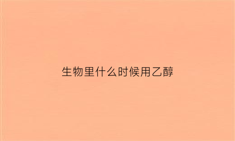 生物里什么时候用乙醇(生物实验中什么时候用酒精什么时候用盐酸)
