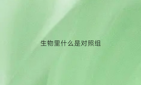 生物里什么是对照组(生物中的对照是什么意思)