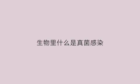 生物里什么是真菌感染(生物真菌是什么意思)
