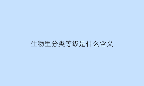 生物里分类等级是什么含义(生物分类等级由高到低顺序是)