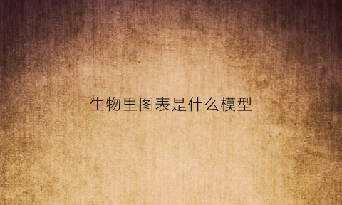 生物里图表是什么模型(生物图示模型)