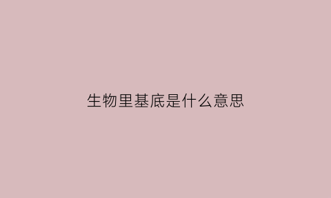 生物里基底是什么意思(生物中基体是什么意思)
