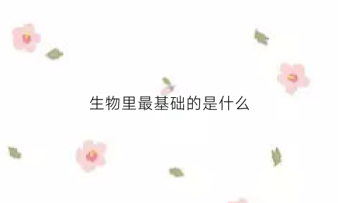 生物里最基础的是什么(生物最基本的特征是什么答案)