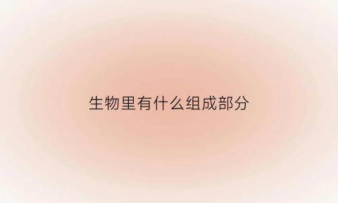 生物里有什么组成部分(生物部分包括哪几种成分)