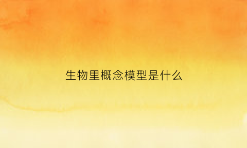 生物里概念模型是什么(生物概念图模型)