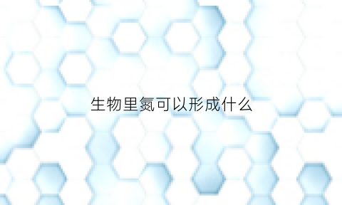 生物里氮可以形成什么(生物里氮可以形成什么)