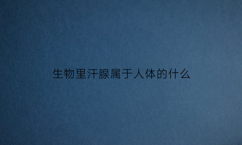 生物里汗腺属于人体的什么(生物汗腺的结构)
