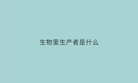 生物里生产者是什么(生产者的生物类群)