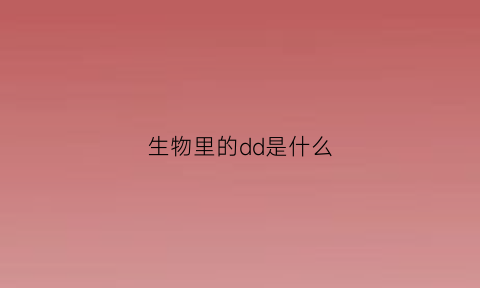 生物里的dd是什么(生物中dd是什么意思)