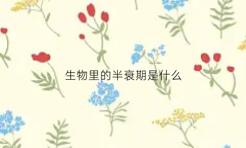 生物里的半衰期是什么(生物半衰期定义)