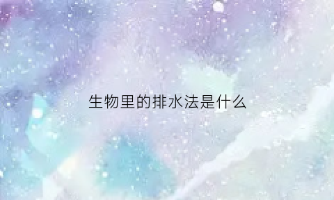 生物里的排水法是什么(生物里的排水法是什么意思)