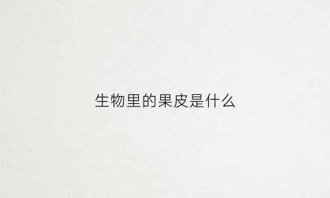 生物里的果皮是什么(果皮生物细胞结构图)