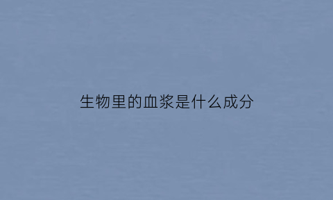 生物里的血浆是什么成分(生物血浆的主要成分)