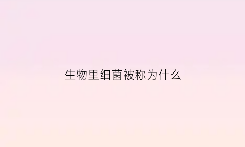生物里细菌被称为什么(生物里细菌被称为什么生物)