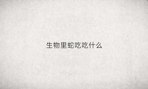 生物里蛇吃吃什么(蛇要吃什么动物)