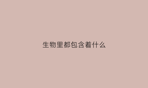 生物里都包含着什么(生物包含几种类型)
