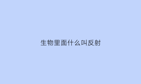 生物里面什么叫反射(生物中反射的定义)