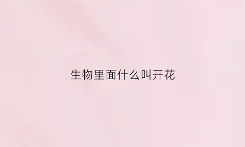 生物里面什么叫开花(开花的生物学意义)
