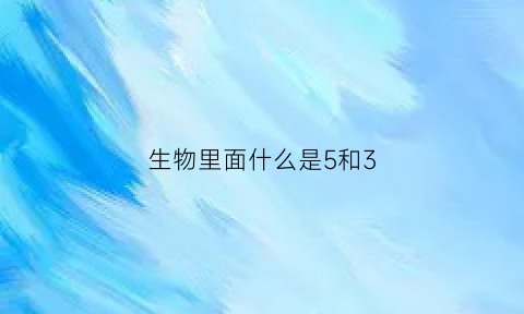生物里面什么是5和3(生物有哪五种)
