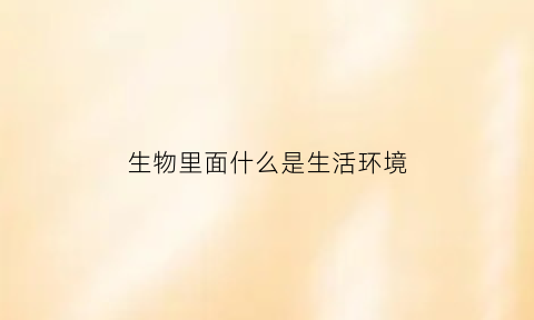 生物里面什么是生活环境(生物里面什么是生活环境的基础)