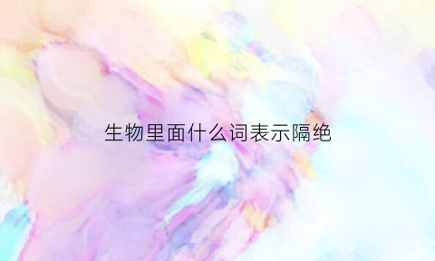 生物里面什么词表示隔绝(隔绝什么词性)