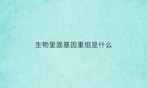 生物里面基因重组是什么(生物中基因重组的概念)