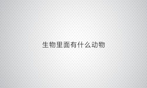生物里面有什么动物(生物里面有什么动物类)