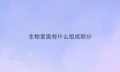 生物里面有什么组成部分(生物包含哪些种类)