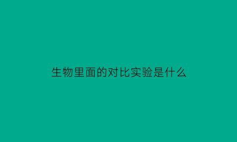 生物里面的对比实验是什么(生物对比实验概念)