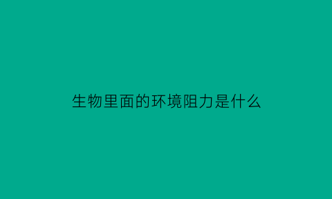 生物里面的环境阻力是什么(环境阻力的生物学意义)