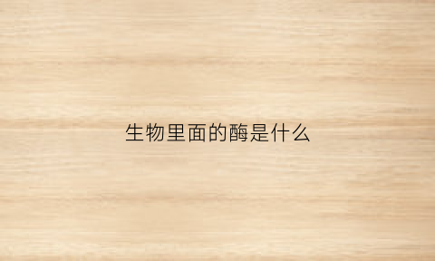 生物里面的酶是什么(生物里面的酶是什么酶)