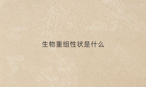 生物重组性状是什么(基因重组生物性状)