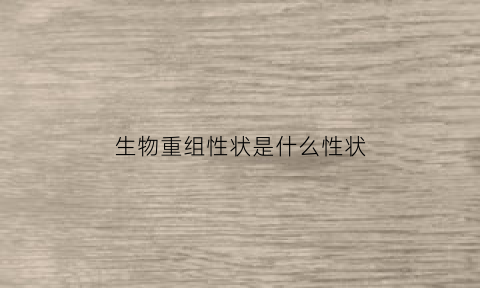 生物重组性状是什么性状(生物重组性状是什么性状类型)