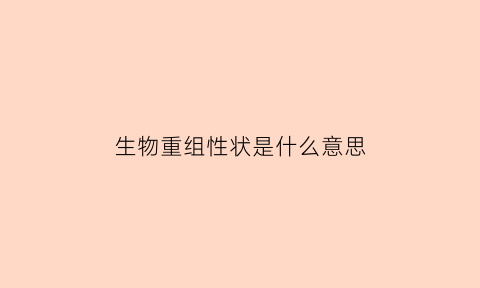 生物重组性状是什么意思(高中生物重组类型是什么意思)