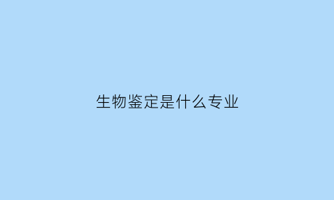 生物鉴定是什么专业(生物鉴定的意义)