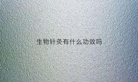 生物针灸有什么功效吗(生物针灸有什么功效吗图片)