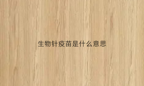 生物针疫苗是什么意思(生物疫苗是什么类型疫苗)