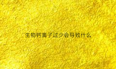 生物钙离子过少会导致什么(生物钙离子过少会导致什么后果)