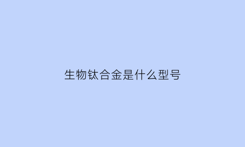 生物钛合金是什么型号(生物钛金属)
