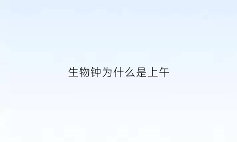 生物钟为什么是上午(生物钟为什么不能颠倒)