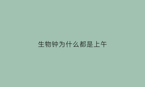 生物钟为什么都是上午(为什么生物钟自己提前了)
