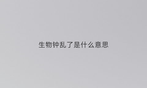 生物钟乱了是什么意思(生物钟乱了的说说图片)