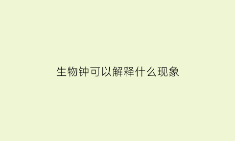 生物钟可以解释什么现象(生物钟给你带来了什么启示人们利用它做什么呢)