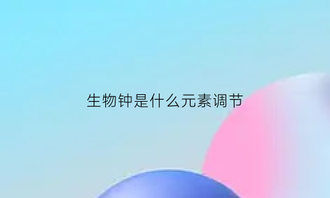 生物钟是什么元素调节(生物钟的调节主要是大脑中的哪个部位)