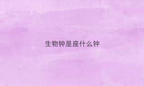 生物钟是座什么钟(生物钟是个啥)