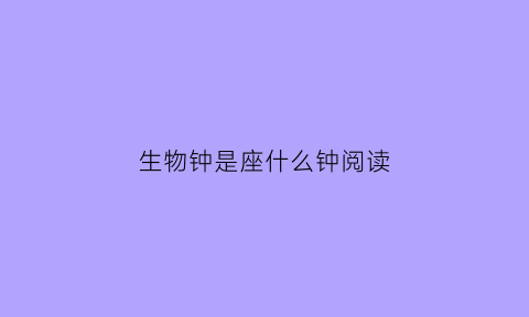 生物钟是座什么钟阅读(生物钟是座什么钟阅读答案)